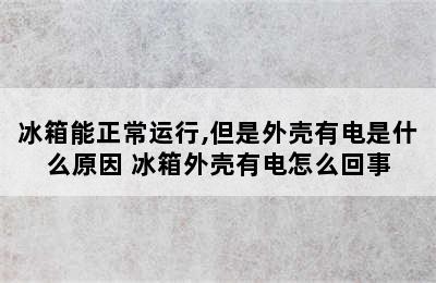 冰箱能正常运行,但是外壳有电是什么原因 冰箱外壳有电怎么回事